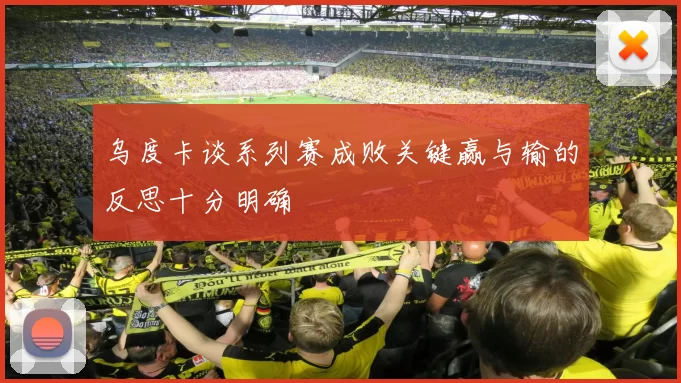 乌度卡谈系列赛成败关键赢与输的反思十分明确