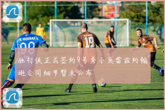 独行侠正式签约9号秀小莫雷兹约翰逊合同细节暂未公布