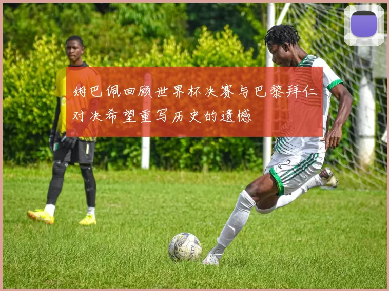 姆巴佩回顾世界杯决赛与巴黎拜仁对决希望重写历史的遗憾