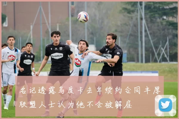 名记透露乌度卡去年续约合同丰厚联盟人士认为他不会被解雇