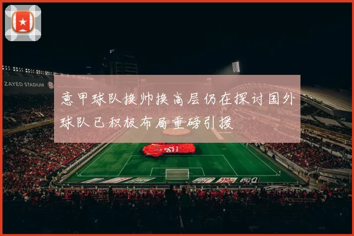 意甲球队换帅换高层仍在探讨国外球队已积极布局重磅引援