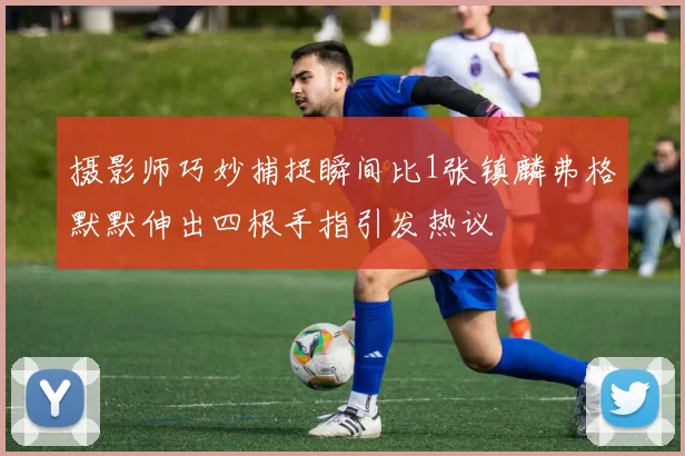 摄影师巧妙捕捉瞬间比1张镇麟弗格默默伸出四根手指引发热议