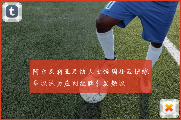 阿尔及利亚足协人士强调梅西铲球争议认为应判红牌引发热议
