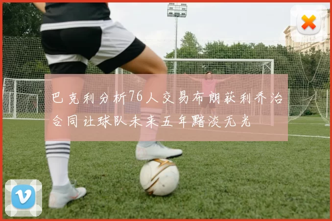 巴克利分析76人交易布朗获利乔治合同让球队未来五年黯淡无光