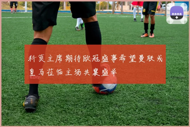 科莫主席期待欧冠盛事希望曼联或皇马莅临主场共襄盛举