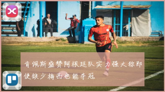 肯佩斯盛赞阿根廷队实力强大称即使缺少梅西也能夺冠