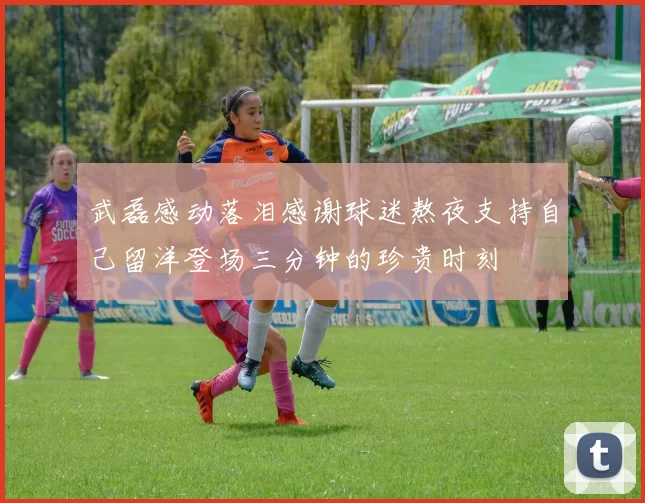 武磊感动落泪感谢球迷熬夜支持自己留洋登场三分钟的珍贵时刻