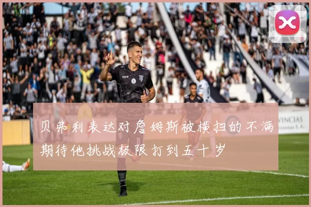 贝弗利表达对詹姆斯被横扫的不满期待他挑战极限打到五十岁