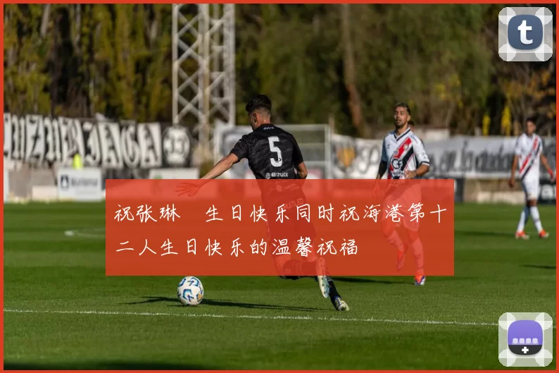 祝张琳芃生日快乐同时祝海港第十二人生日快乐的温馨祝福