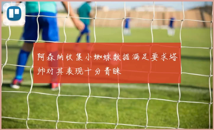 阿森纳收集小蜘蛛数据满足要求塔帅对其表现十分青睐