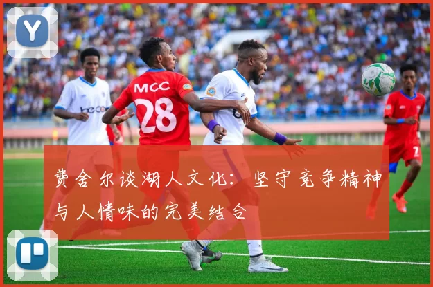 费舍尔谈湖人文化：坚守竞争精神与人情味的完美结合