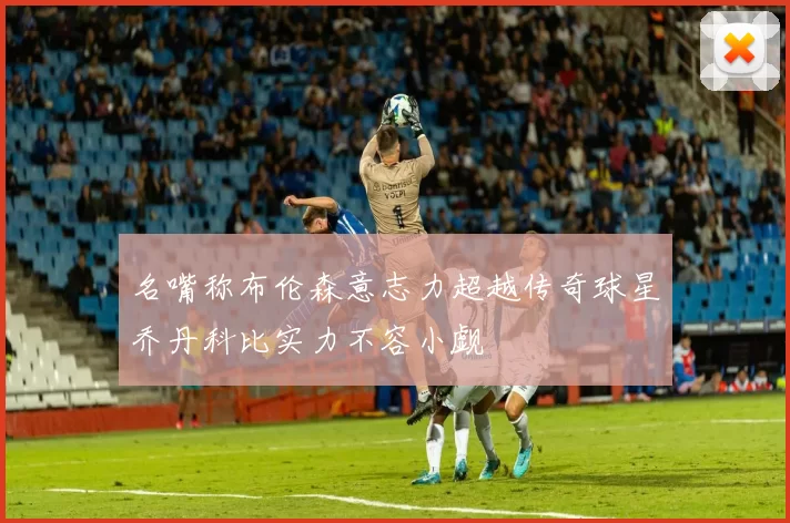 名嘴称布伦森意志力超越传奇球星乔丹科比实力不容小觑