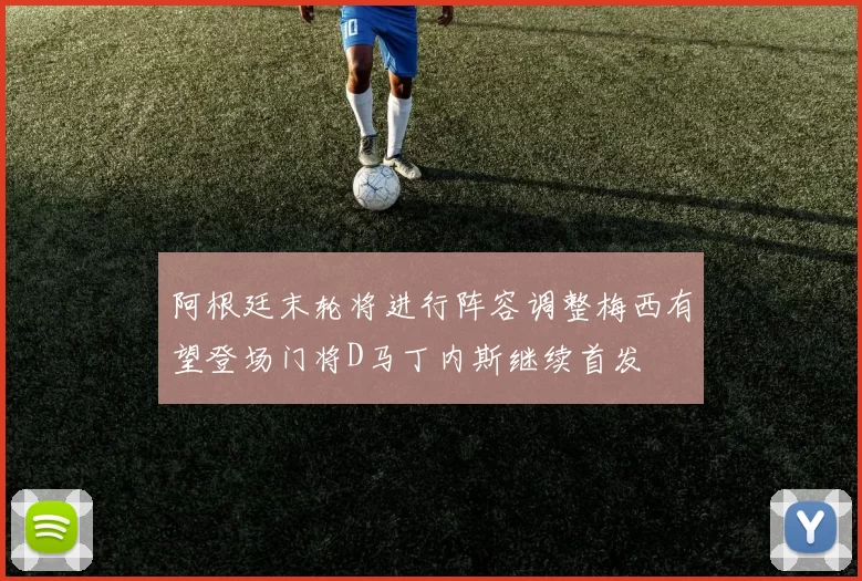 阿根廷末轮将进行阵容调整梅西有望登场门将D马丁内斯继续首发
