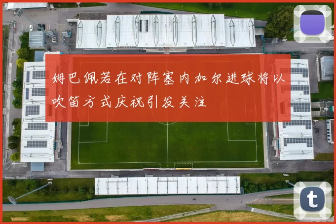 姆巴佩若在对阵塞内加尔进球将以吹笛方式庆祝引发关注