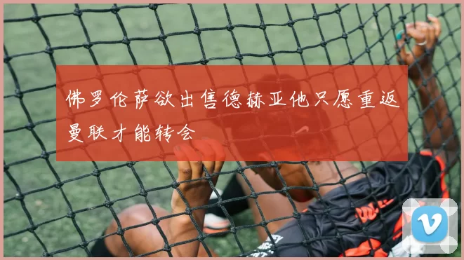 佛罗伦萨欲出售德赫亚他只愿重返曼联才能转会