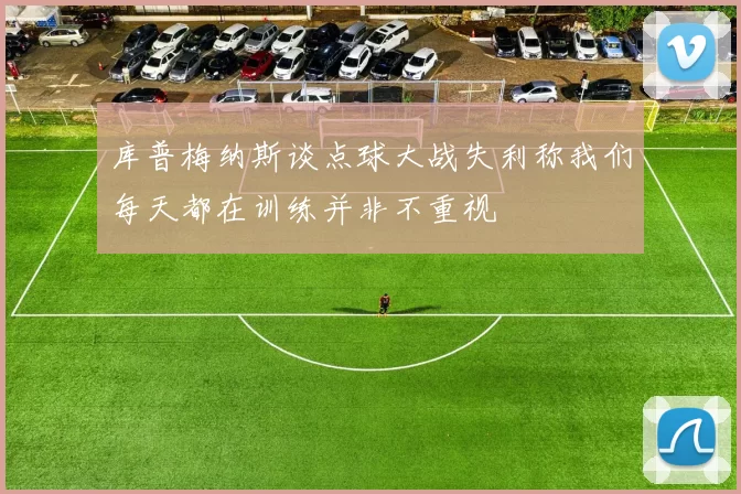 库普梅纳斯谈点球大战失利称我们每天都在训练并非不重视
