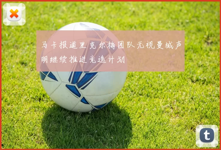 马卡报道里克尔梅团队无视曼城声明继续推进竞选计划