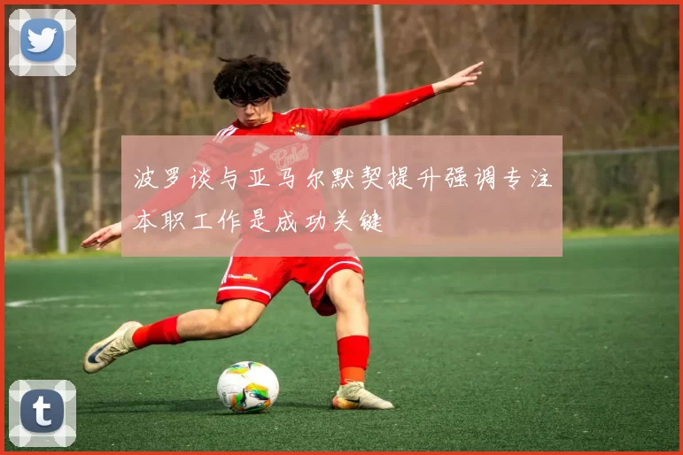 波罗谈与亚马尔默契提升强调专注本职工作是成功关键