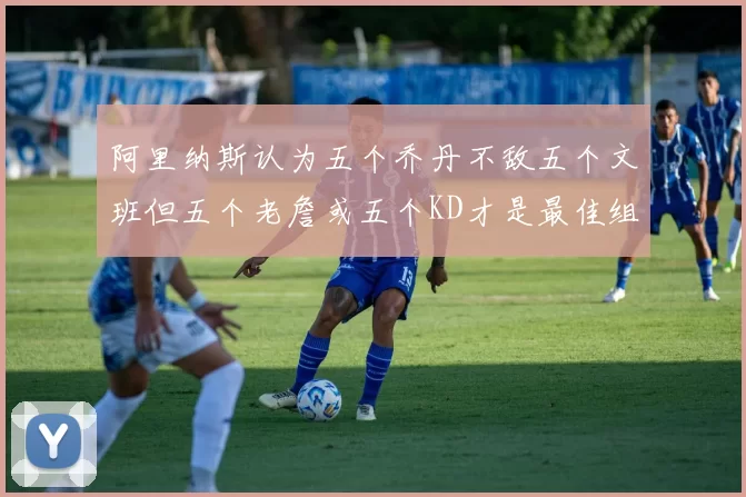阿里纳斯认为五个乔丹不敌五个文班但五个老詹或五个KD才是最佳组合