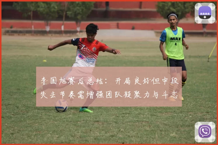 李国旭赛后总结:开局良好但中段失去节奏需增强团队凝聚力与斗志