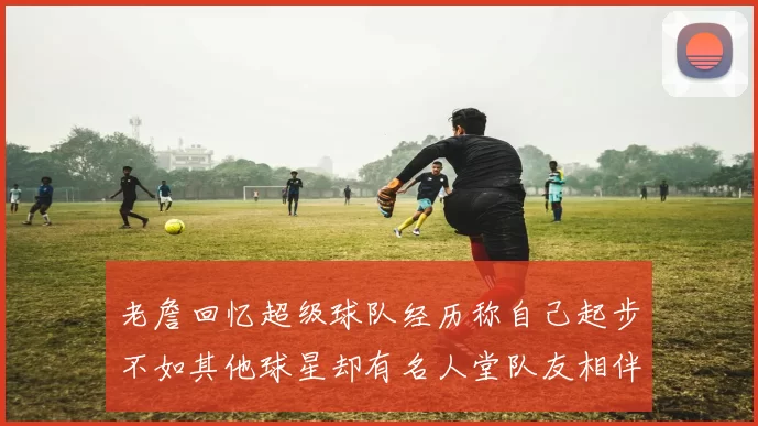 老詹回忆超级球队经历称自己起步不如其他球星却有名人堂队友相伴