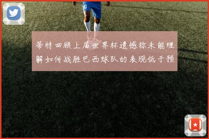蒂特回顾上届世界杯遗憾称未能理解如何战胜巴西球队的表现低于预期