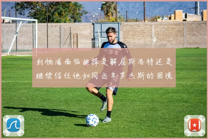 利物浦面临抉择是解雇斯洛特还是继续信任他如同当年罗杰斯的困境