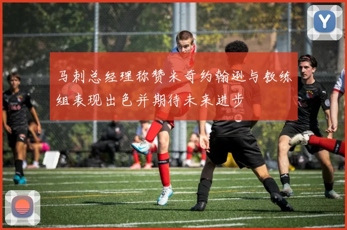 马刺总经理称赞米奇约翰逊与教练组表现出色并期待未来进步