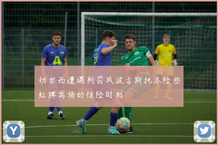 切尔西遭遇判罚风波古斯托本险些红牌离场的惊险时刻
