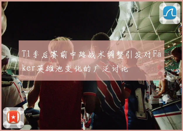 T1季后赛前中路战术调整引发对Faker英雄池变化的广泛讨论