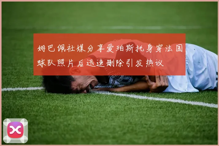 姆巴佩社媒分享爱珀斯托身穿法国球队照片后迅速删除引发热议